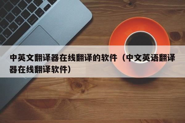 中英文翻译器在线翻译的软件（中文英语翻译器在线翻译软件） 第1张