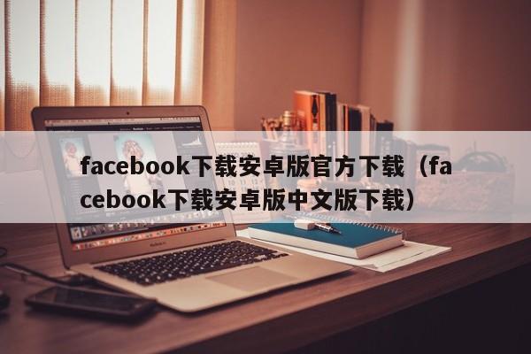 facebook下载安卓版官方下载（facebook下载安卓版中文版下载） 第1张