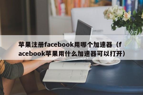 苹果注册facebook用哪个加速器（facebook苹果用什么加速器可以打开） 第1张