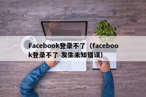 Facebook登录不了（facebook登录不了 发生未知错误） 第1张
