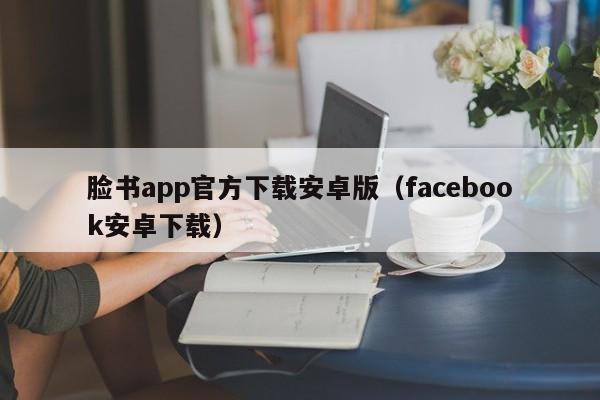 脸书app官方下载安卓版（facebook安卓下载） 第1张