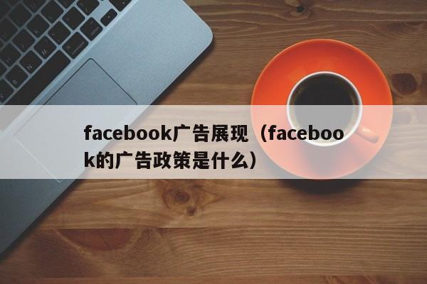 facebook广告展现（facebook的广告政策是什么） 第1张