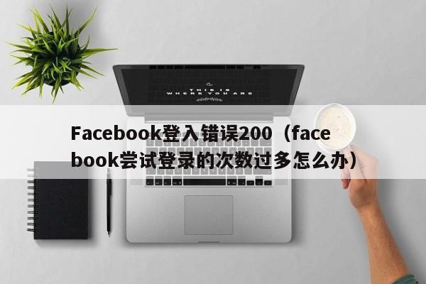 Facebook登入错误200（facebook尝试登录的次数过多怎么办） 第1张