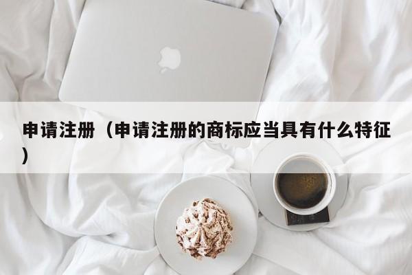 申请注册（申请注册的商标应当具有什么特征） 第1张