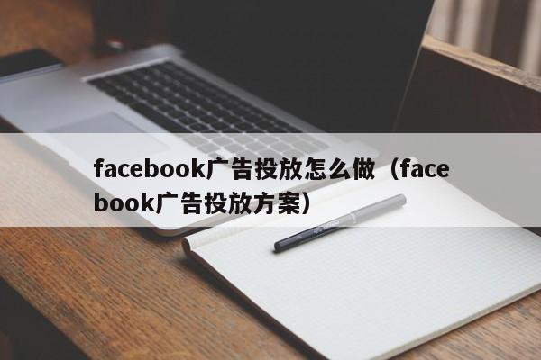 facebook广告投放怎么做（facebook广告投放方案） 第1张