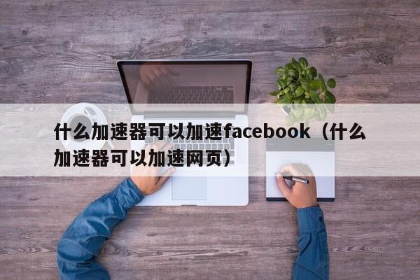 什么加速器可以加速facebook（什么加速器可以加速网页） 第1张