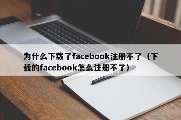 为什么下载了facebook注册不了（下载的facebook怎么注册不了） 第1张