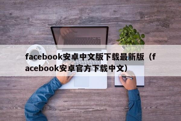 facebook安卓中文版下载最新版（facebook安卓官方下载中文） 第1张