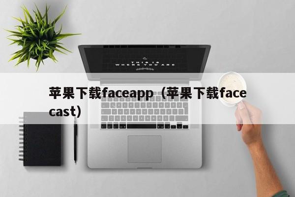 苹果下载faceapp（苹果下载facecast） 第1张
