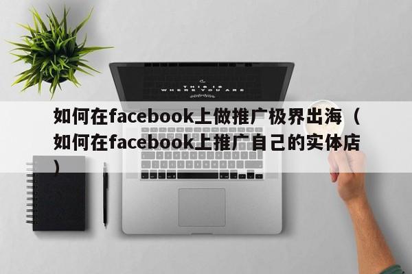 如何在facebook上做推广极界出海（如何在facebook上推广自己的实体店） 第1张