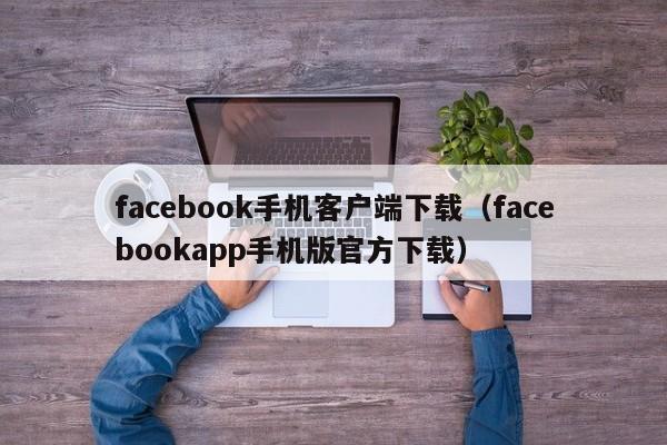 facebook手机客户端下载（facebookapp手机版官方下载） 第1张