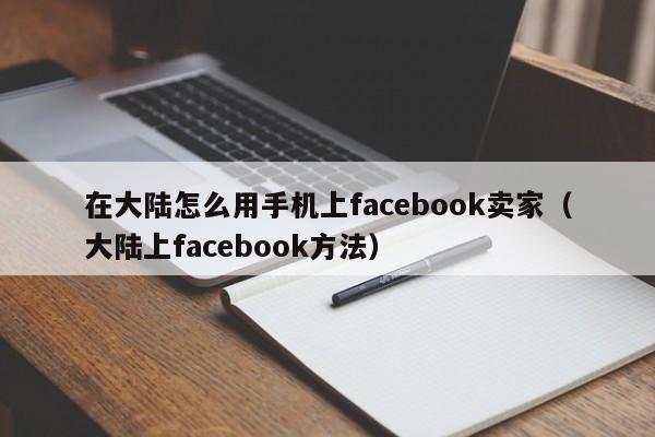 在大陆怎么用手机上facebook卖家（大陆上facebook方法） 第1张
