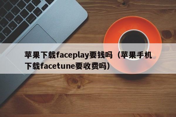 苹果下载faceplay要钱吗（苹果手机下载facetune要收费吗） 第1张