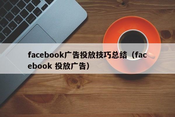 facebook广告投放技巧总结（facebook 投放广告） 第1张