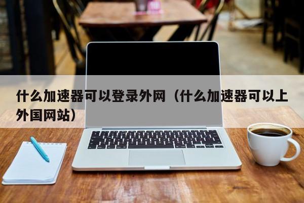 什么加速器可以登录外网（什么加速器可以上外国网站） 第1张