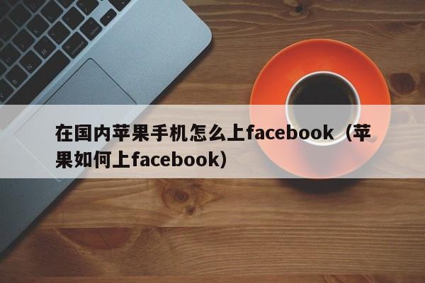 在国内苹果手机怎么上facebook（苹果如何上facebook） 第1张