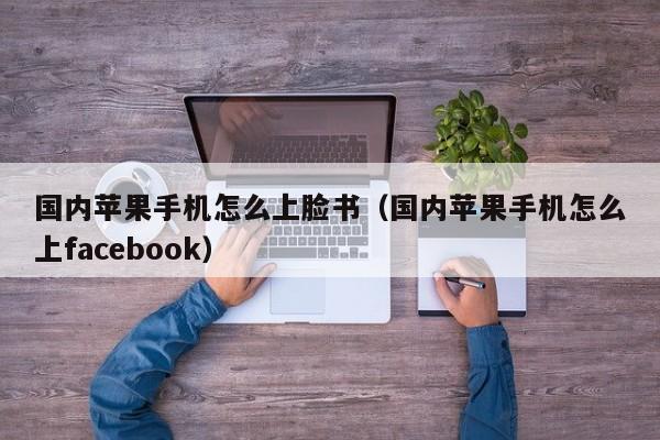 国内苹果手机怎么上脸书（国内苹果手机怎么上facebook） 第1张