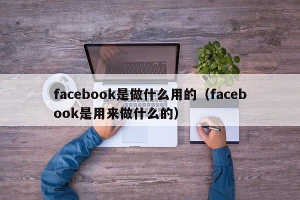 facebook是做什么用的（facebook是用来做什么的） 第1张