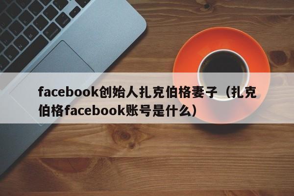 facebook创始人扎克伯格妻子（扎克伯格facebook账号是什么） 第1张