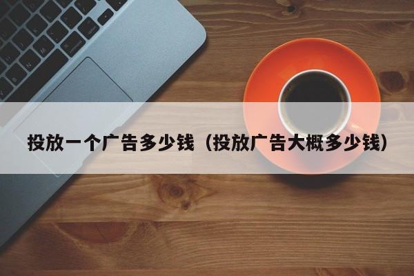 投放一个广告多少钱（投放广告大概多少钱） 第1张