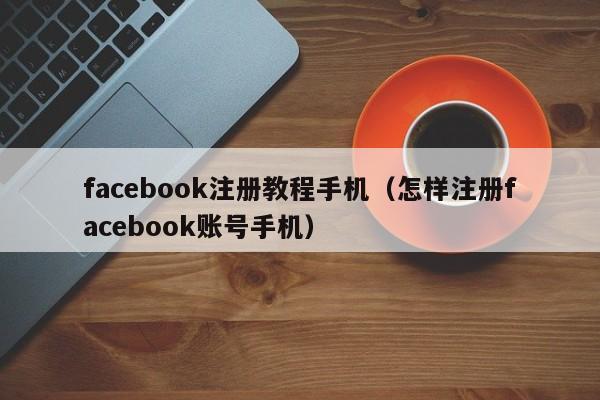 facebook注册教程手机（怎样注册facebook账号手机） 第1张