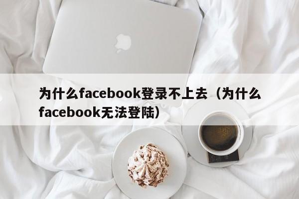 为什么facebook登录不上去（为什么facebook无法登陆） 第1张
