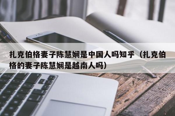 扎克伯格妻子陈慧娴是中国人吗知乎（扎克伯格的妻子陈慧娴是越南人吗） 第1张
