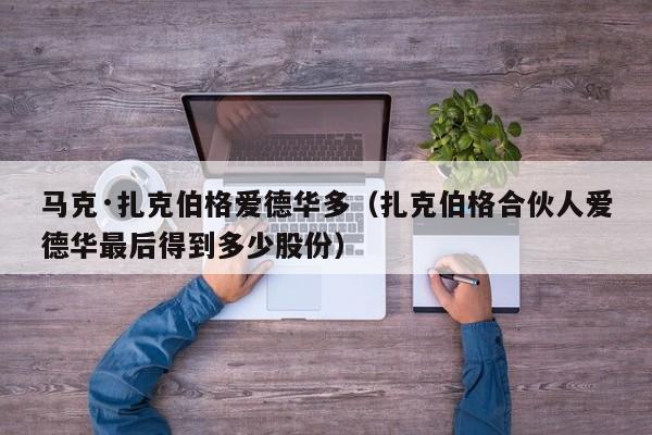 马克·扎克伯格爱德华多（扎克伯格合伙人爱德华最后得到多少股份） 第1张