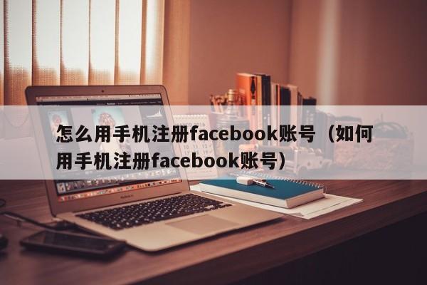 怎么用手机注册facebook账号（如何用手机注册facebook账号） 第1张