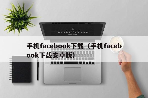 手机facebook下载（手机facebook下载安卓版） 第1张