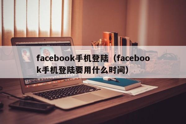 facebook手机登陆（facebook手机登陆要用什么时间） 第1张