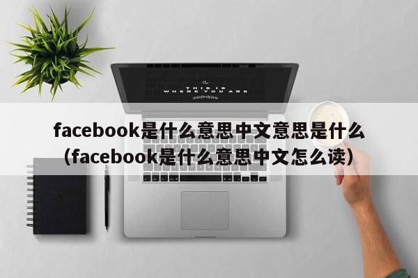 facebook是什么意思中文意思是什么（facebook是什么意思中文怎么读） 第1张