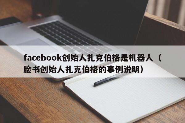facebook创始人扎克伯格是机器人（脸书创始人扎克伯格的事例说明） 第1张
