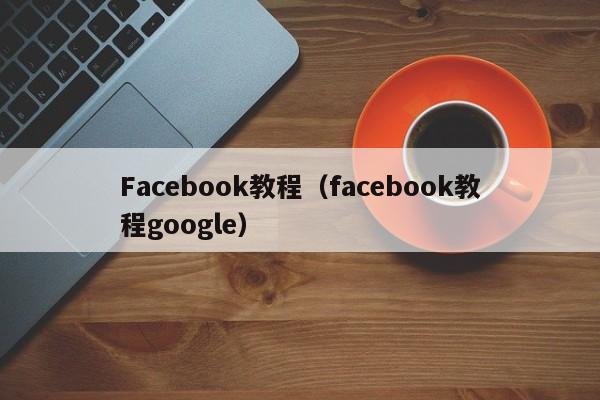 Facebook教程（facebook教程google） 第1张