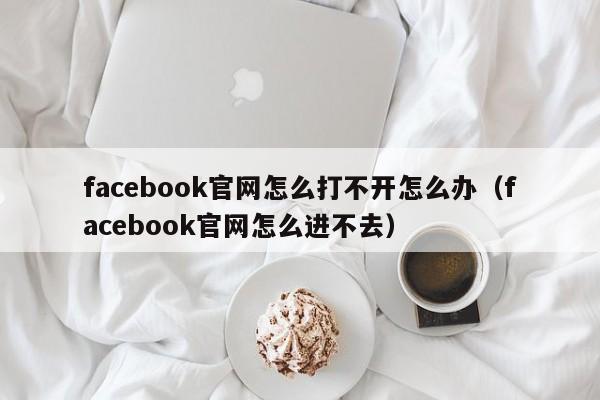 facebook官网怎么打不开怎么办（facebook官网怎么进不去） 第1张