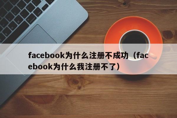 facebook为什么注册不成功（facebook为什么我注册不了） 第1张