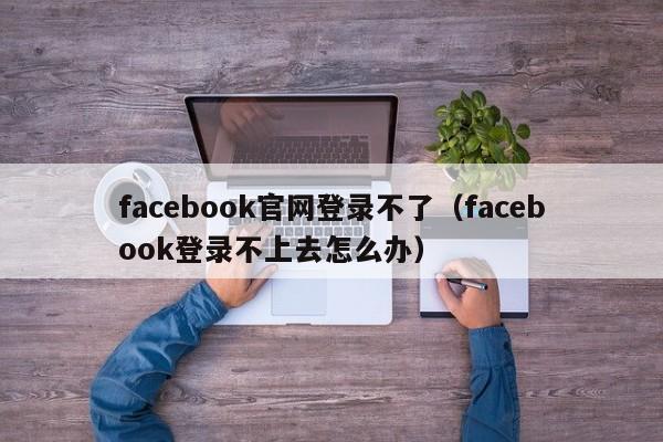 facebook官网登录不了（facebook登录不上去怎么办） 第1张