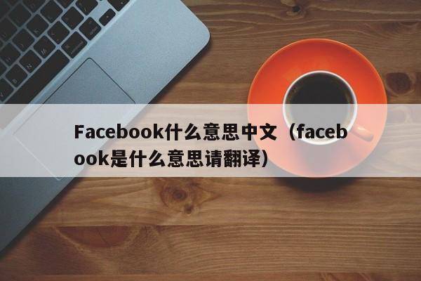 Facebook什么意思中文（facebook是什么意思请翻译） 第1张