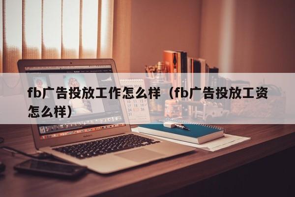 fb广告投放工作怎么样（fb广告投放工资怎么样） 第1张