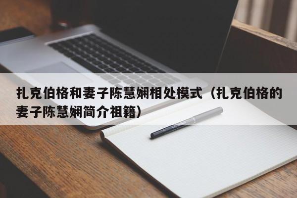 扎克伯格和妻子陈慧娴相处模式（扎克伯格的妻子陈慧娴简介祖籍） 第1张