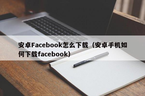 安卓Facebook怎么下载（安卓手机如何下载facebook） 第1张