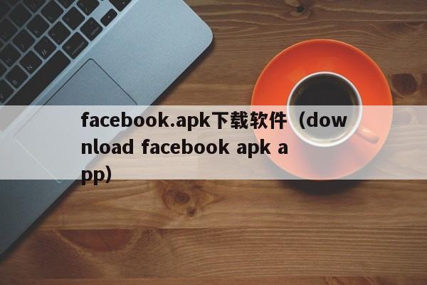 facebook.apk下载软件（download facebook apk app） 第1张