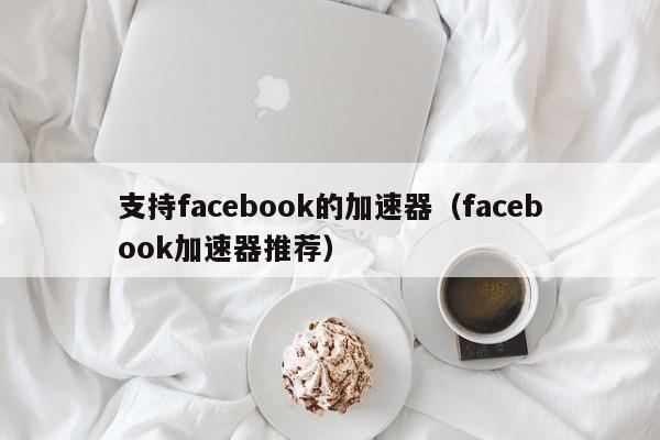 支持facebook的加速器（facebook加速器推荐） 第1张