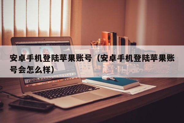 安卓手机登陆苹果账号（安卓手机登陆苹果账号会怎么样） 第1张