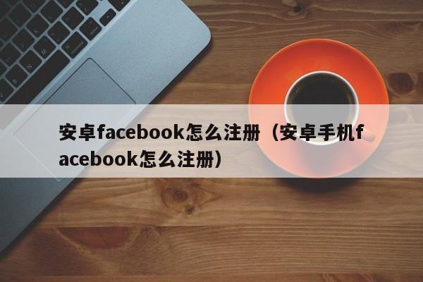 安卓facebook怎么注册（安卓手机facebook怎么注册） 第1张