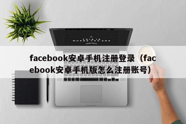 facebook安卓手机注册登录（facebook安卓手机版怎么注册账号） 第1张
