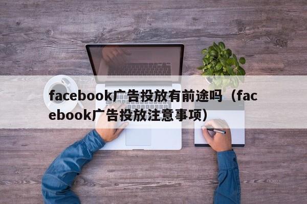 facebook广告投放有前途吗（facebook广告投放注意事项） 第1张