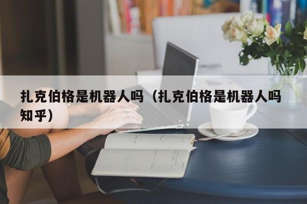 扎克伯格是机器人吗（扎克伯格是机器人吗 知乎） 第1张