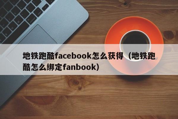 地铁跑酷facebook怎么获得（地铁跑酷怎么绑定fanbook） 第1张