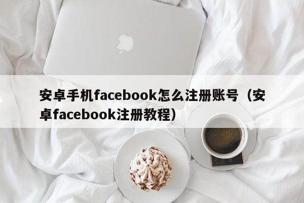 安卓手机facebook怎么注册账号（安卓facebook注册教程） 第1张